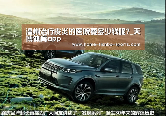 温州治疗皮炎的医院要多少钱呢?_天博体育app(图2) 天博体育下载