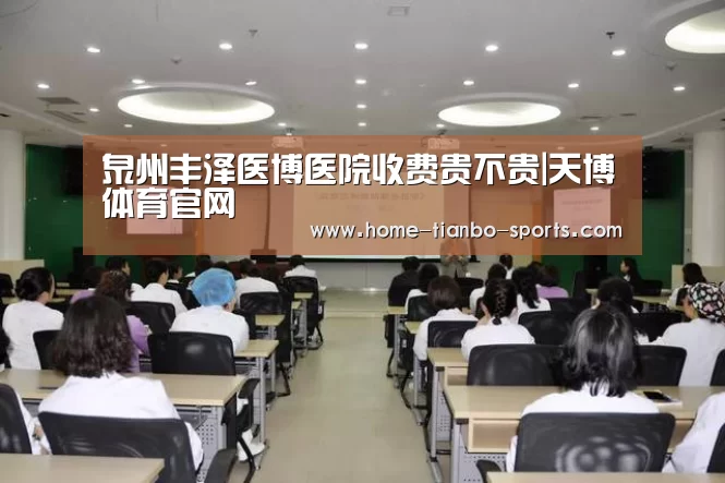 泉州丰泽医博医院收费贵不贵|天博体育官网(图2) 天博体育官网