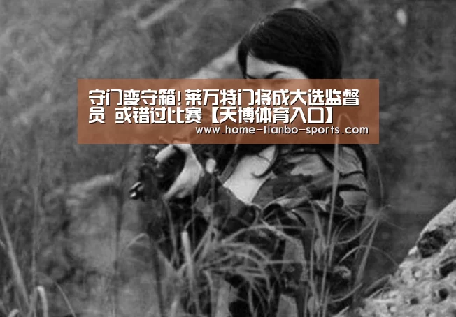 守门变守箱!莱万特门将成大选监督员 或错过比赛【天博体育入口】(图1) 天博体育官网