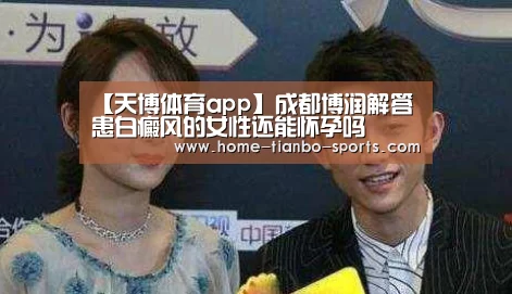 【天博体育app】成都博润解答患白癜风的女性还能怀孕吗(图2) 天博体育app
