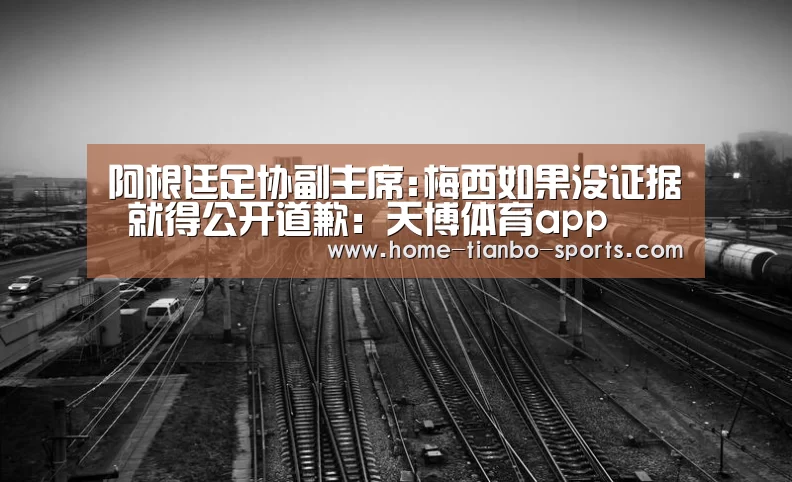 阿根廷足协副主席:梅西如果没证据 就得公开道歉:天博体育app(图2) 天博体育入口
