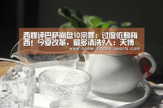 西媒评巴萨崩盘10宗罪:过度依赖梅西!今夏改革,最多清洗9人:天博体育官网(图2) 天博体育入口