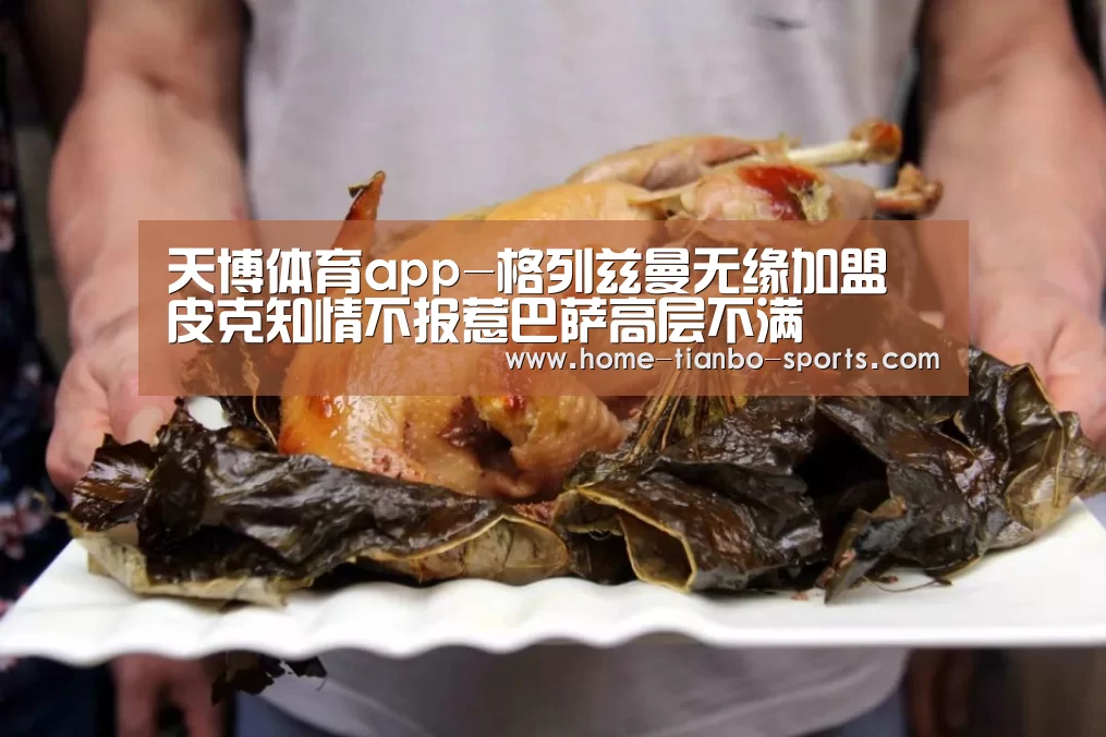 天博体育app-格列兹曼无缘加盟 皮克知情不报惹巴萨高层不满(图1) 天博体育app