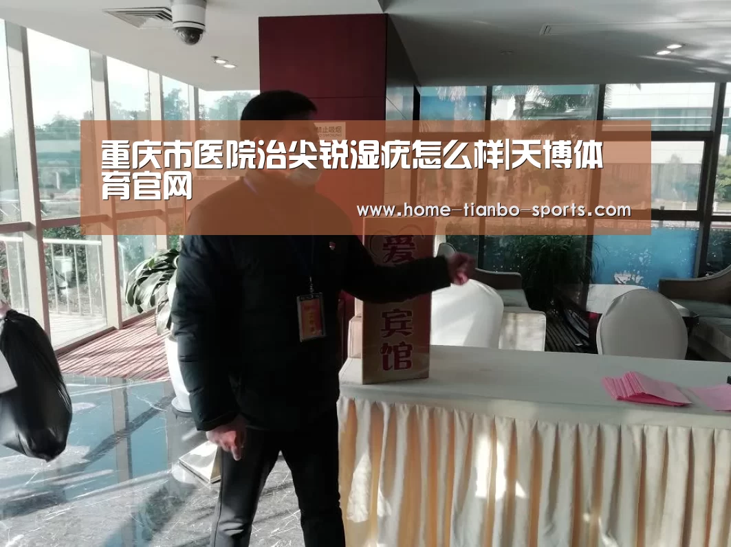 重庆市医院治尖锐湿疣怎么样|天博体育官网(图1) 天博体育入口