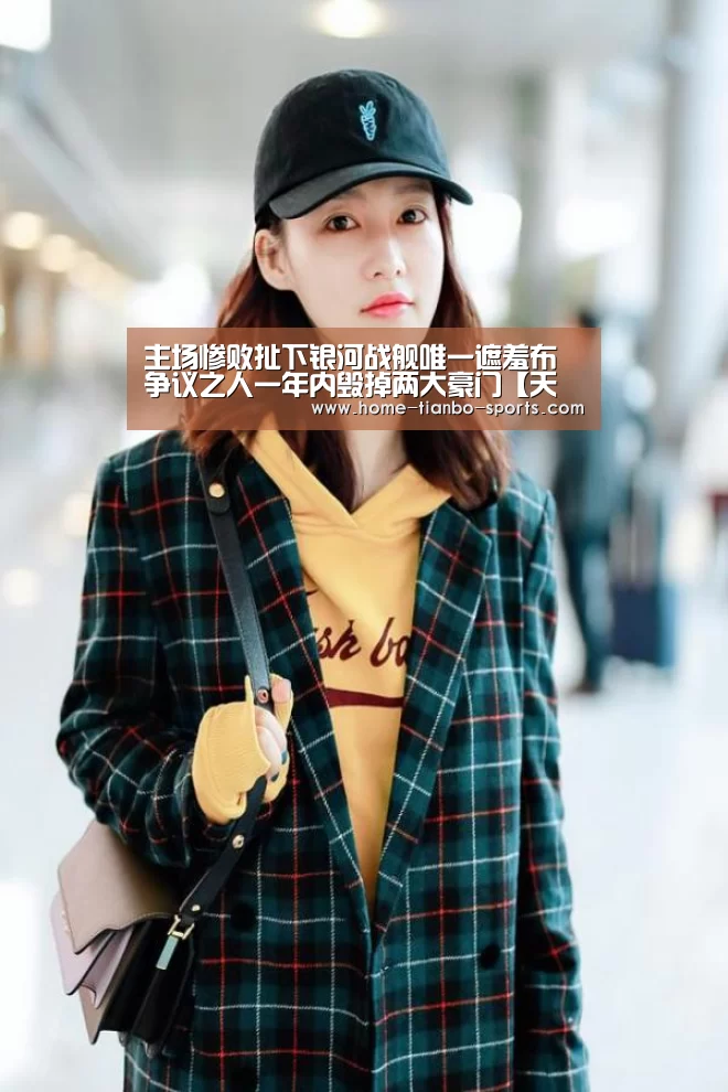 主场惨败扯下银河战舰唯一遮羞布 争议之人一年内毁掉两大豪门【天博体育下载】(图3) 天博体育入口