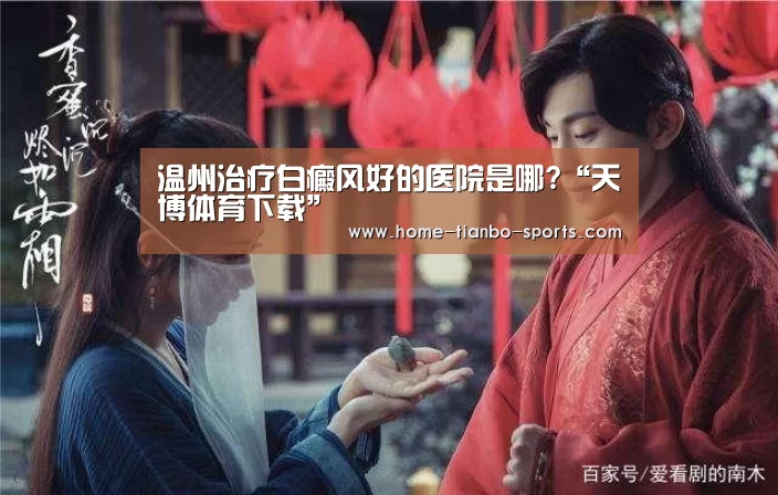 温州治疗白癜风好的医院是哪?“天博体育下载”(图2) 天博体育官网