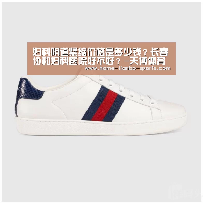 妇科阴道紧缩价格是多少钱?长春协和妇科医院好不好?-天博体育官网(图1) 天博体育官网